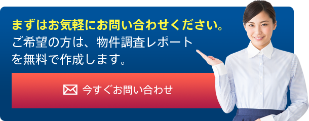 お問い合わせはこちら。まずはお気軽にお問い合わせください。ご希望の方は、物件調査レポートを無料で作成します。